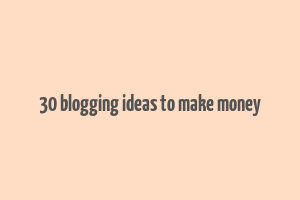 30 blogging ideas to make money