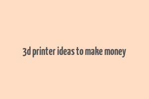 3d printer ideas to make money