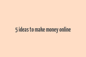 5 ideas to make money online