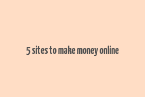 5 sites to make money online