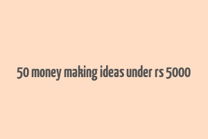 50 money making ideas under rs 5000