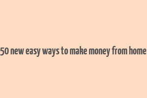 50 new easy ways to make money from home