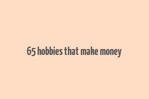 65 hobbies that make money