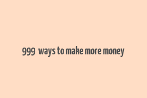 999+ ways to make more money