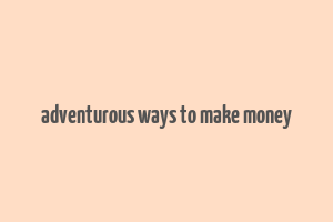 adventurous ways to make money