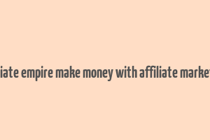 affiliate empire make money with affiliate marketing