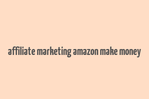 affiliate marketing amazon make money