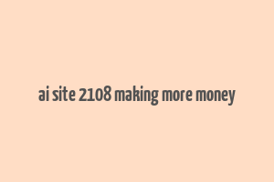 ai site 2108 making more money