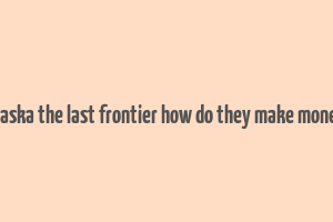 alaska the last frontier how do they make money