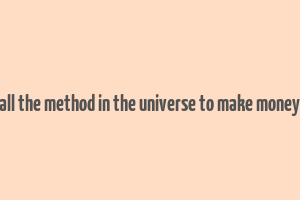 all the method in the universe to make money