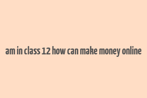 am in class 12 how can make money online