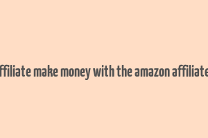 amazon affiliate make money with the amazon affiliate program