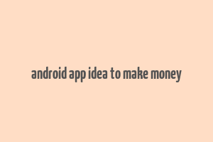 android app idea to make money