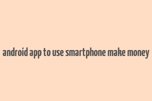 android app to use smartphone make money