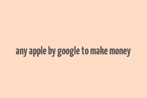 any apple by google to make money