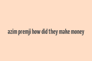 azim premji how did they make money