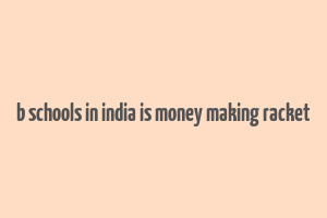 b schools in india is money making racket