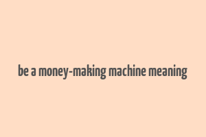 be a money-making machine meaning