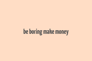 be boring make money