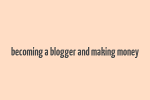 becoming a blogger and making money