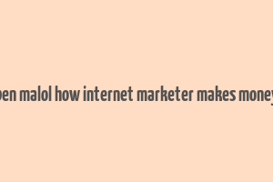 ben malol how internet marketer makes money