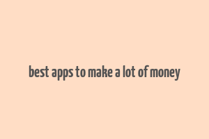 best apps to make a lot of money