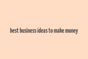 best business ideas to make money