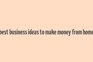 best business ideas to make money from home