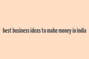 best business ideas to make money in india