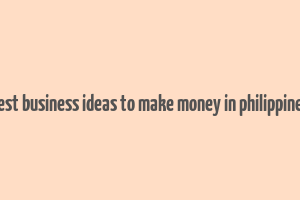 best business ideas to make money in philippines