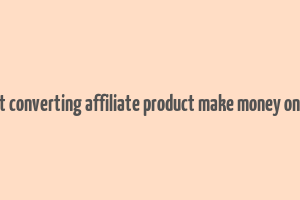 best converting affiliate product make money online