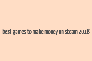 best games to make money on steam 2018