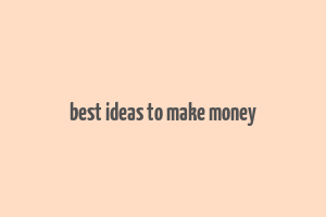 best ideas to make money