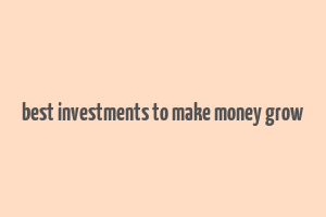 best investments to make money grow