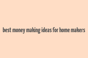 best money making ideas for home makers