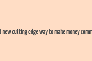 best new cutting edge way to make money comment