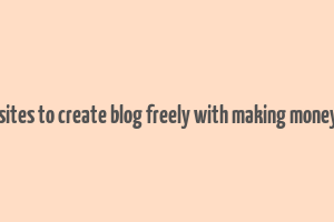 best sites to create blog freely with making money also