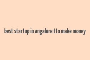 best startup in angalore tto make money