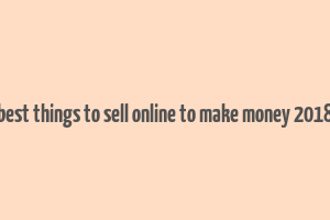 best things to sell online to make money 2018