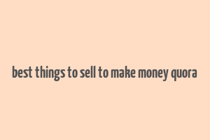 best things to sell to make money quora