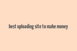 best uploading site to make money