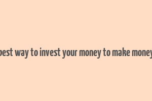 best way to invest your money to make money