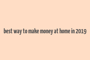 best way to make money at home in 2019