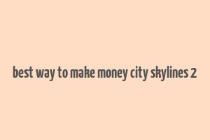 best way to make money city skylines 2