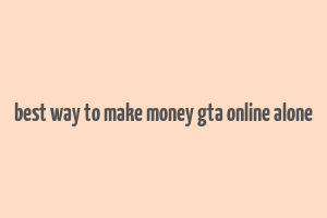 best way to make money gta online alone