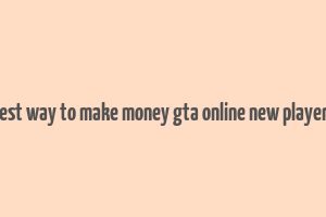 best way to make money gta online new players