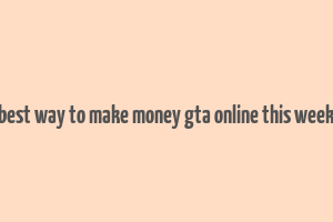 best way to make money gta online this week