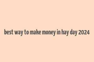 best way to make money in hay day 2024