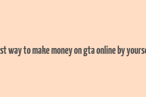 best way to make money on gta online by yourself