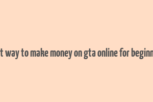 best way to make money on gta online for beginners